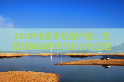 CSDN博客手机客户端，便捷访问与创作的新时代之选