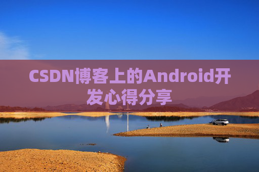CSDN博客上的Android开发心得分享 CSDN博客上的Android开发心得分享