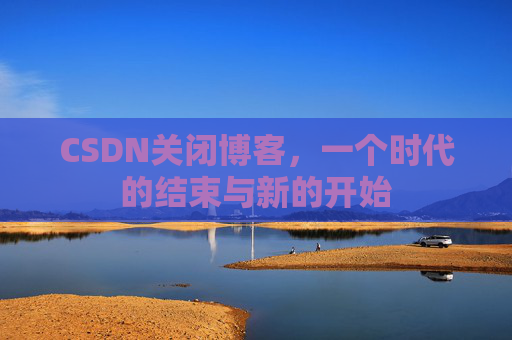 CSDN关闭博客，一个时代的结束与新的开始